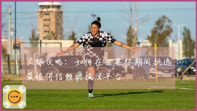 买球攻略：如何在世界杯期间挑选最值得信赖的投注平台