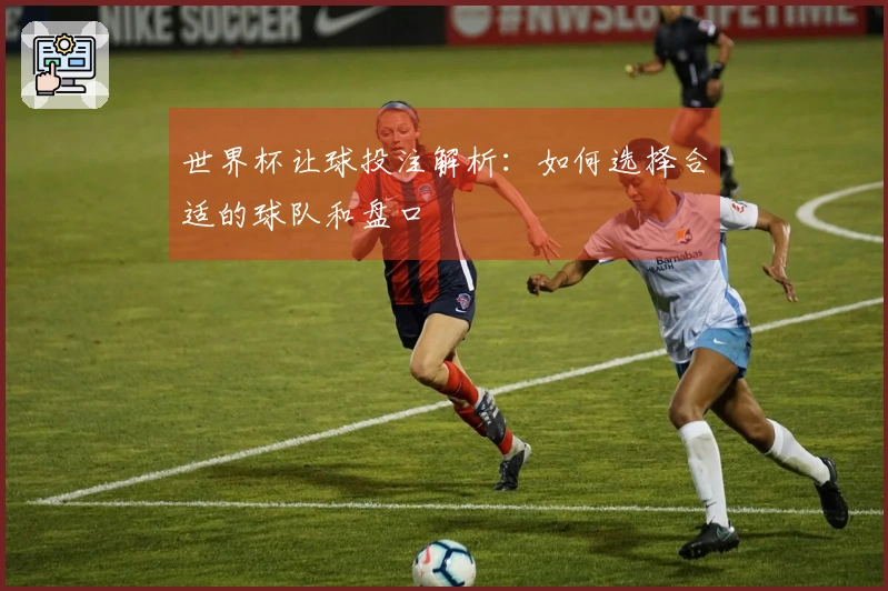 世界杯让球投注解析：如何选择合适的球队和盘口