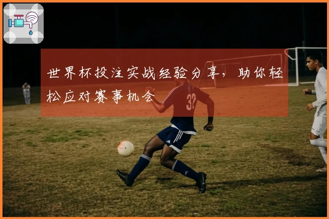 世界杯投注实战经验分享，助你轻松应对赛事机会