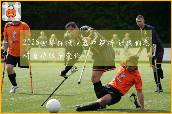 2026世界杯投注盘口解析 让我们怎样看待赔率变化