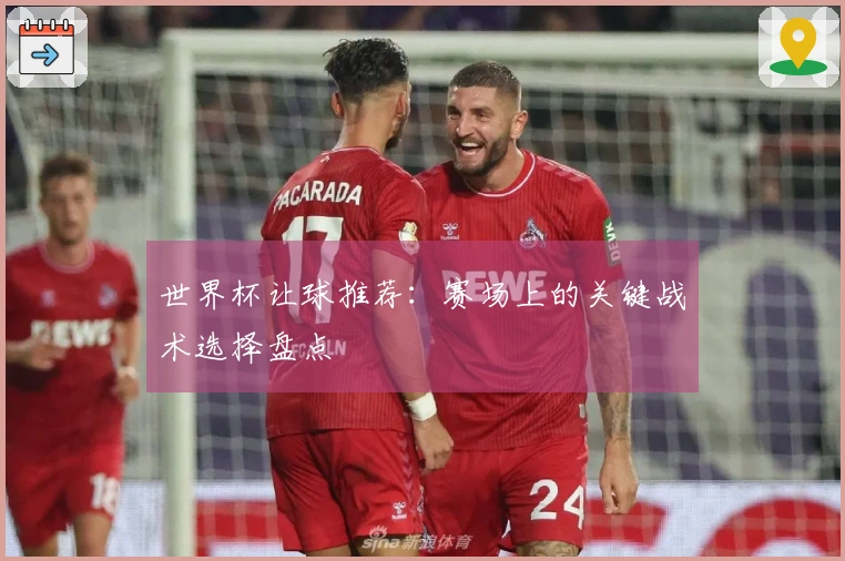 世界杯让球推荐:赛场上的关键战术选择盘点