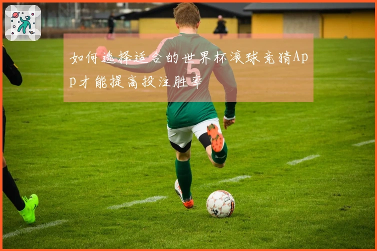 如何选择适合的世界杯滚球竞猜App才能提高投注胜率