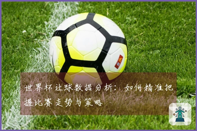 世界杯让球数据分析:如何精准把握比赛走势与策略