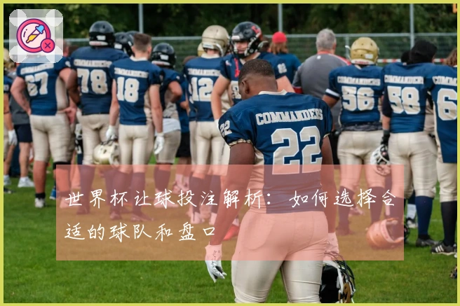 世界杯让球投注解析：如何选择合适的球队和盘口