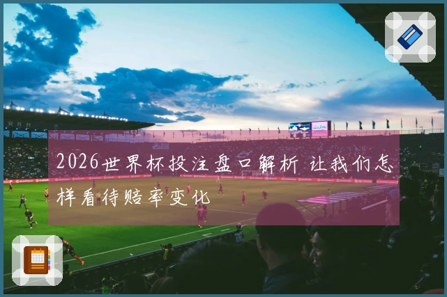2026世界杯投注盘口解析 让我们怎样看待赔率变化