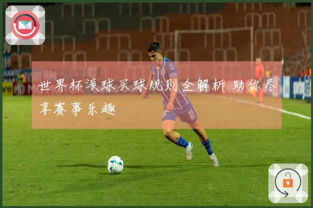 世界杯滚球买球规则全解析 助你尽享赛事乐趣